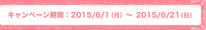 キャンペーン期間:2015/6/1(月)〜2015/6/21(日)